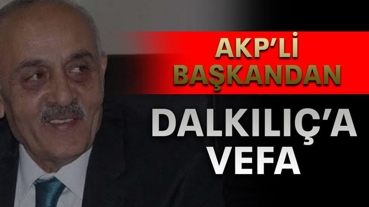 AKP’li başkandan Dalkılıç’a vefa
